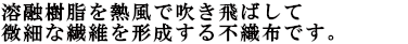 溶融樹脂を熱風で吹き飛ばして極細繊維を形成する不織布です。